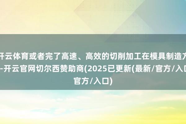 开云体育或者完了高速、高效的切削加工在模具制造方面-开云官网切尔西赞助商(2025已更新(最新/官方/入口)