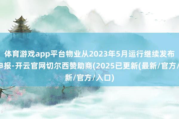 体育游戏app平台物业从2023年5月运行继续发布关连申报-开云官网切尔西赞助商(2025已更新(最新/官方/入口)