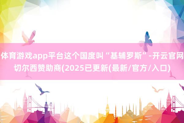 体育游戏app平台这个国度叫“基辅罗斯”-开云官网切尔西赞助商(2025已更新(最新/官方/入口)