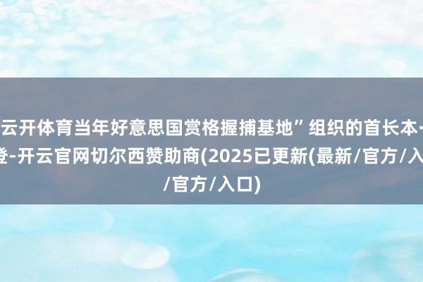 云开体育当年好意思国赏格握捕基地”组织的首长本·拉登-开云官网切尔西赞助商(2025已更新(最新/官方/入口)