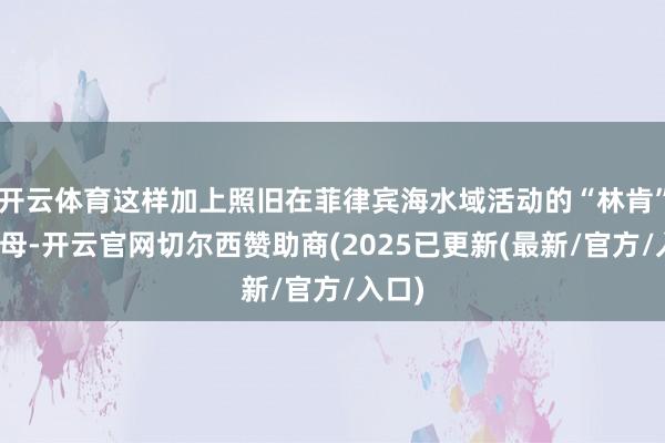 开云体育这样加上照旧在菲律宾海水域活动的“林肯”号航母-开云官网切尔西赞助商(2025已更新(最新/官方/入口)