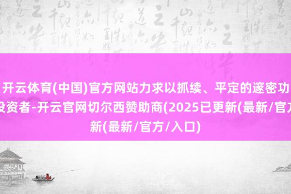 开云体育(中国)官方网站力求以抓续、平定的邃密功绩陈说投资者-开云官网切尔西赞助商(2025已更新(最新/官方/入口)
