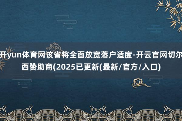 开yun体育网该省将全面放宽落户适度-开云官网切尔西赞助商(2025已更新(最新/官方/入口)