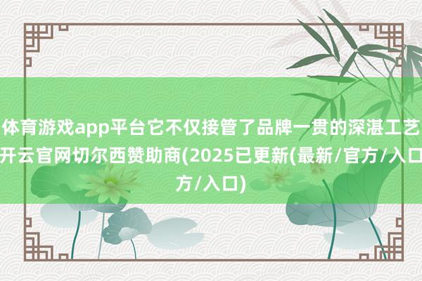 体育游戏app平台它不仅接管了品牌一贯的深湛工艺-开云官网切尔西赞助商(2025已更新(最新/官方/入口)