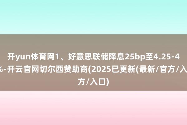 开yun体育网1、好意思联储降息25bp至4.25-4.5%-开云官网切尔西赞助商(2025已更新(最新/官方/入口)