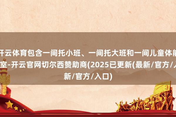 开云体育包含一间托小班、一间托大班和一间儿童体能测验室-开云官网切尔西赞助商(2025已更新(最新/官方/入口)