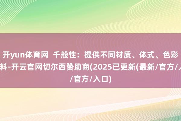 开yun体育网  千般性：提供不同材质、体式、色彩的材料-开云官网切尔西赞助商(2025已更新(最新/官方/入口)