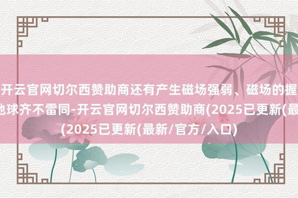 开云官网切尔西赞助商还有产生磁场强弱、磁场的握续时辰可能和地球齐不雷同-开云官网切尔西赞助商(2025已更新(最新/官方/入口)