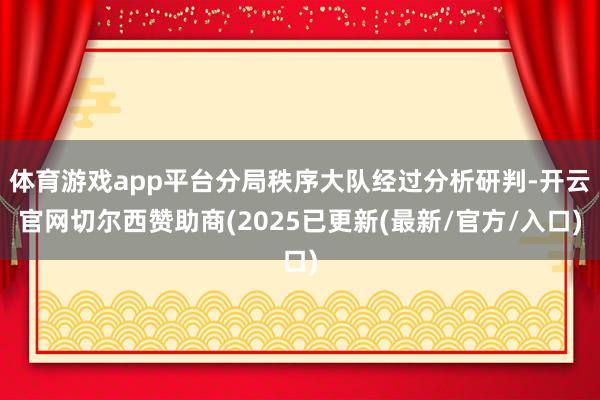 体育游戏app平台分局秩序大队经过分析研判-开云官网切尔西赞助商(2025已更新(最新/官方/入口)