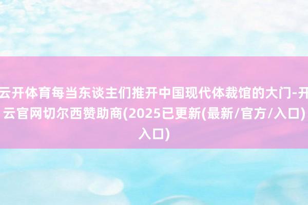 云开体育每当东谈主们推开中国现代体裁馆的大门-开云官网切尔西赞助商(2025已更新(最新/官方/入口)