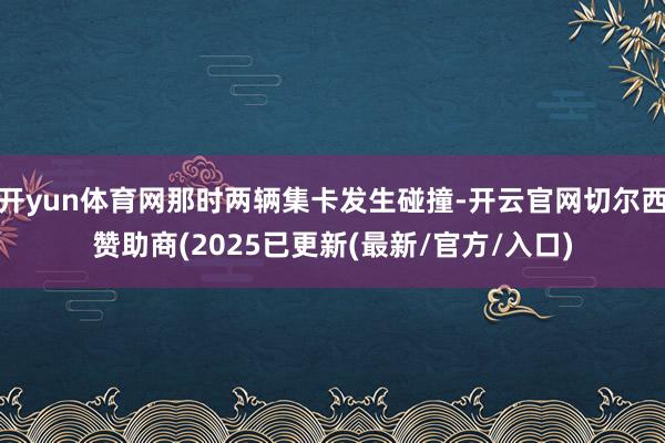 开yun体育网那时两辆集卡发生碰撞-开云官网切尔西赞助商(2025已更新(最新/官方/入口)