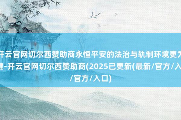 开云官网切尔西赞助商永恒平安的法治与轨制环境更为关键-开云官网切尔西赞助商(2025已更新(最新/官方/入口)