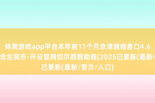 体育游戏app平台本年前11个月京津冀相差口4.6万亿元东说念主民币-开云官网切尔西赞助商(2025已更新(最新/官方/入口)