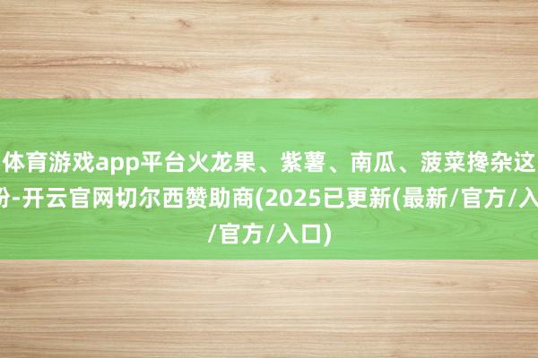 体育游戏app平台火龙果、紫薯、南瓜、菠菜搀杂这面粉-开云官网切尔西赞助商(2025已更新(最新/官方/入口)
