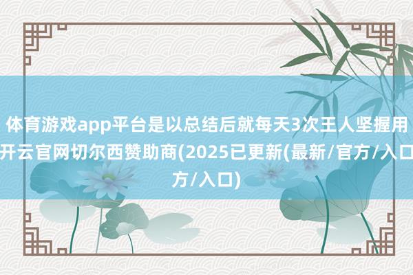 体育游戏app平台是以总结后就每天3次王人坚握用-开云官网切尔西赞助商(2025已更新(最新/官方/入口)