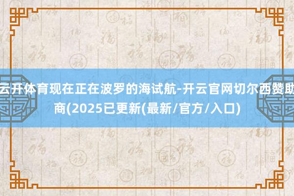 云开体育现在正在波罗的海试航-开云官网切尔西赞助商(2025已更新(最新/官方/入口)