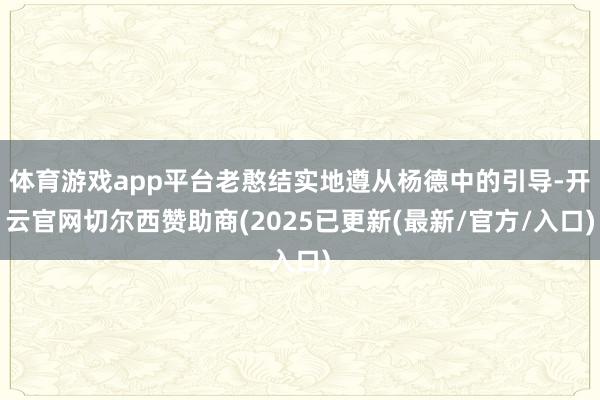 体育游戏app平台老憨结实地遵从杨德中的引导-开云官网切尔西赞助商(2025已更新(最新/官方/入口)