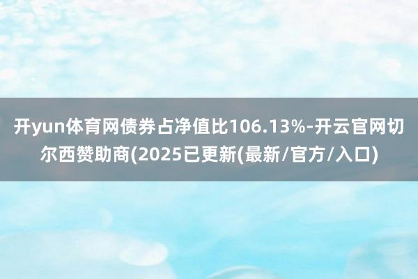 开yun体育网债券占净值比106.13%-开云官网切尔西赞助商(2025已更新(最新/官方/入口)