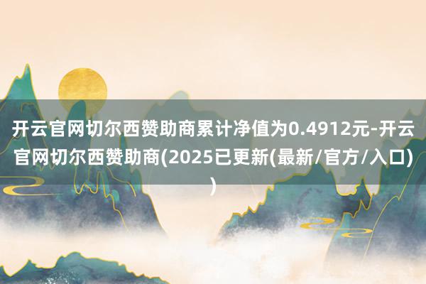 开云官网切尔西赞助商累计净值为0.4912元-开云官网切尔西赞助商(2025已更新(最新/官方/入口)