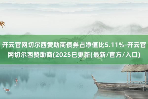 开云官网切尔西赞助商债券占净值比5.11%-开云官网切尔西赞助商(2025已更新(最新/官方/入口)