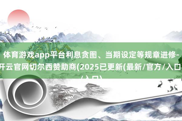 体育游戏app平台利息贪图、当期设定等规章进修-开云官网切尔西赞助商(2025已更新(最新/官方/入口)