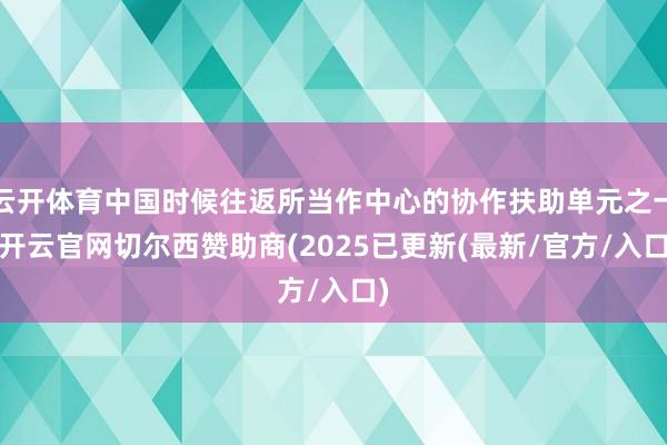 云开体育中国时候往返所当作中心的协作扶助单元之一-开云官网切尔西赞助商(2025已更新(最新/官方/入口)