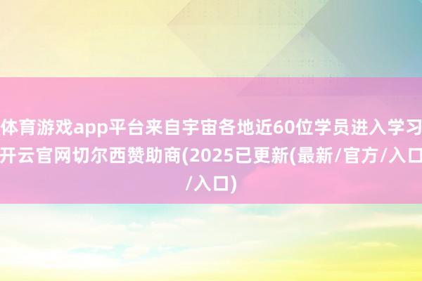 体育游戏app平台来自宇宙各地近60位学员进入学习-开云官网切尔西赞助商(2025已更新(最新/官方/入口)
