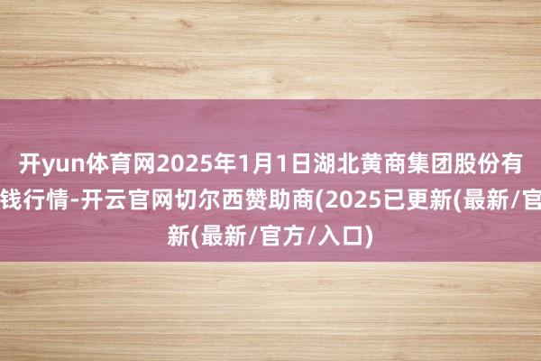 开yun体育网2025年1月1日湖北黄商集团股份有限公司价钱行情-开云官网切尔西赞助商(2025已更新(最新/官方/入口)