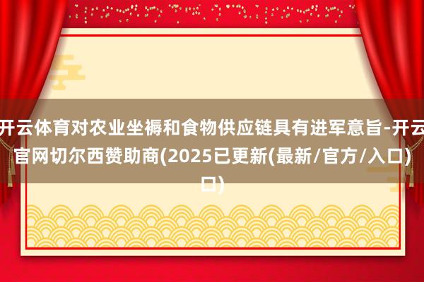 开云体育对农业坐褥和食物供应链具有进军意旨-开云官网切尔西赞助商(2025已更新(最新/官方/入口)