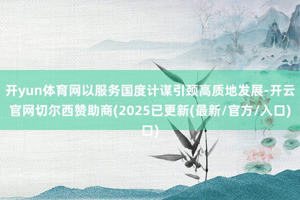 开yun体育网以服务国度计谋引颈高质地发展-开云官网切尔西赞助商(2025已更新(最新/官方/入口)