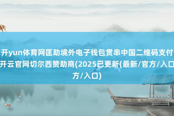 开yun体育网匡助境外电子钱包贯串中国二维码支付-开云官网切尔西赞助商(2025已更新(最新/官方/入口)