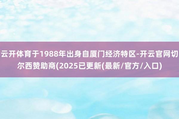 云开体育于1988年出身自厦门经济特区-开云官网切尔西赞助商(2025已更新(最新/官方/入口)