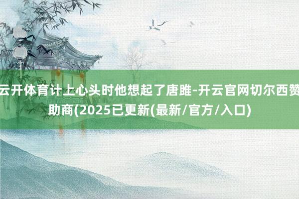 云开体育计上心头时他想起了唐雎-开云官网切尔西赞助商(2025已更新(最新/官方/入口)