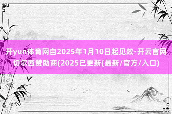 开yun体育网自2025年1月10日起见效-开云官网切尔西赞助商(2025已更新(最新/官方/入口)