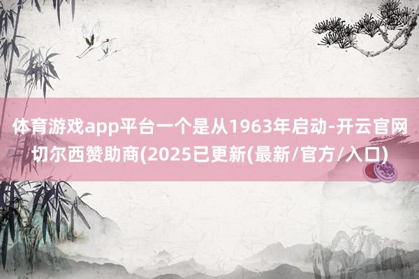 体育游戏app平台一个是从1963年启动-开云官网切尔西赞助商(2025已更新(最新/官方/入口)