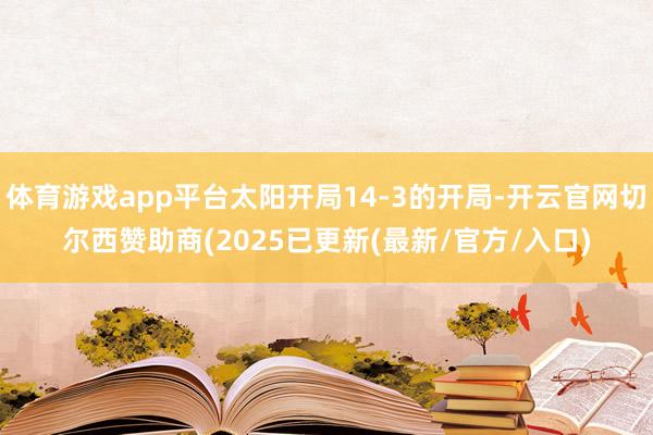 体育游戏app平台太阳开局14-3的开局-开云官网切尔西赞助商(2025已更新(最新/官方/入口)