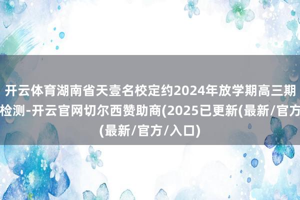 开云体育湖南省天壹名校定约2024年放学期高三期末质料检测-开云官网切尔西赞助商(2025已更新(最新/官方/入口)