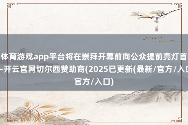 体育游戏app平台将在崇拜开幕前向公众提前亮灯首秀-开云官网切尔西赞助商(2025已更新(最新/官方/入口)