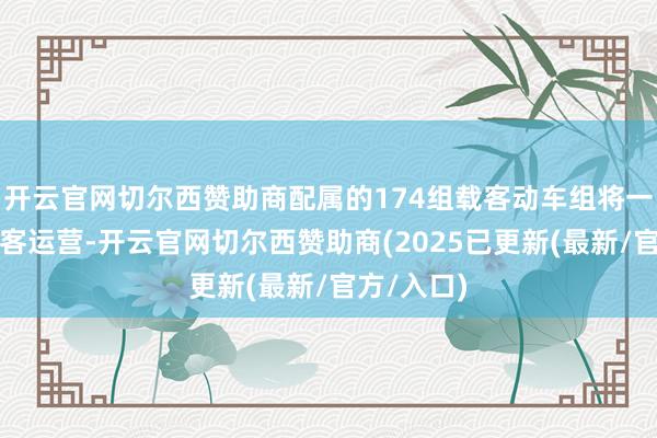 开云官网切尔西赞助商配属的174组载客动车组将一都进入载客运营-开云官网切尔西赞助商(2025已更新(最新/官方/入口)