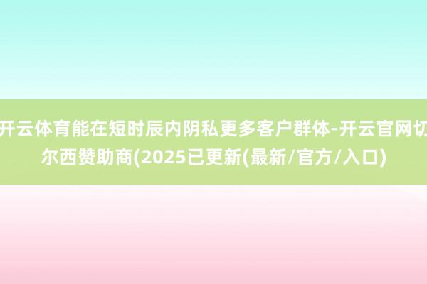 开云体育能在短时辰内阴私更多客户群体-开云官网切尔西赞助商(2025已更新(最新/官方/入口)
