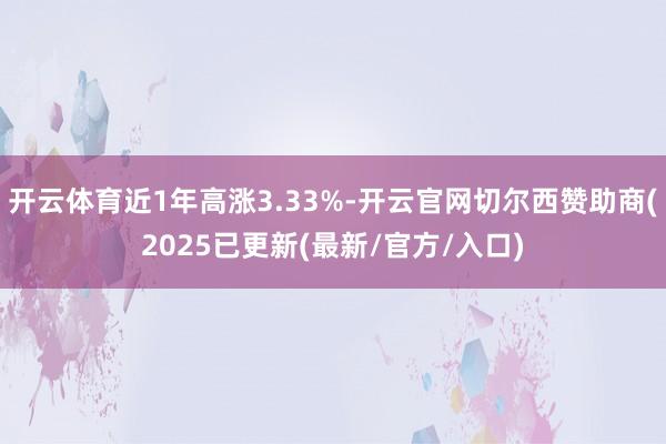 开云体育近1年高涨3.33%-开云官网切尔西赞助商(2025已更新(最新/官方/入口)