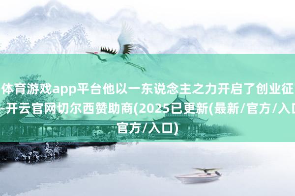 体育游戏app平台他以一东说念主之力开启了创业征途-开云官网切尔西赞助商(2025已更新(最新/官方/入口)