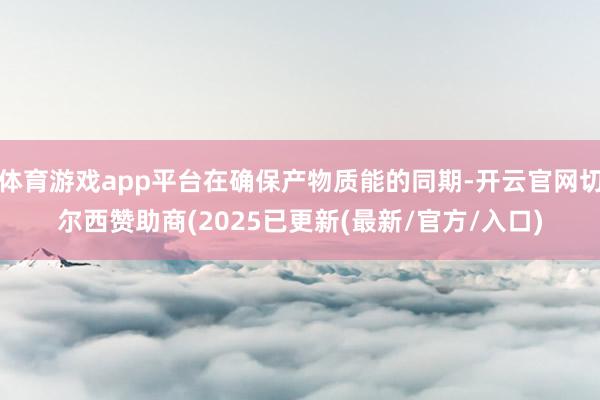 体育游戏app平台在确保产物质能的同期-开云官网切尔西赞助商(2025已更新(最新/官方/入口)