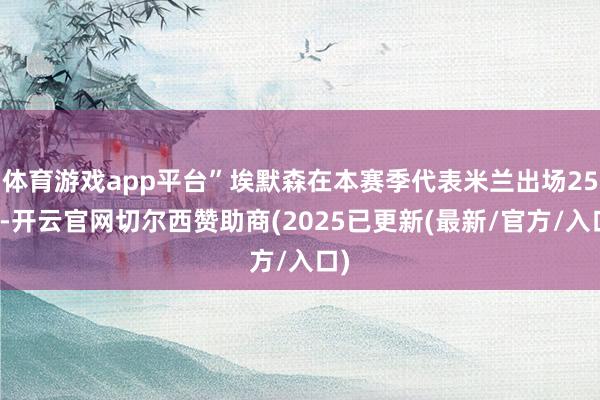 体育游戏app平台”埃默森在本赛季代表米兰出场25次-开云官网切尔西赞助商(2025已更新(最新/官方/入口)