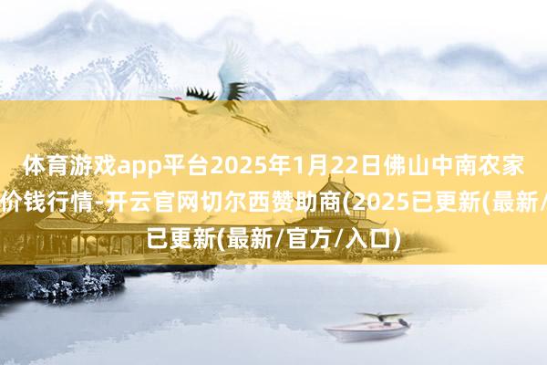 体育游戏app平台2025年1月22日佛山中南农家具批发阛阓价钱行情-开云官网切尔西赞助商(2025已更新(最新/官方/入口)