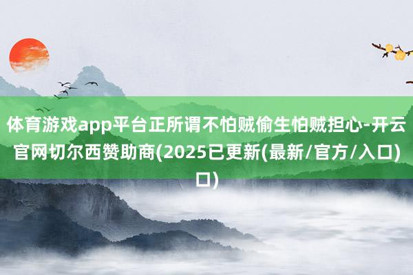 体育游戏app平台正所谓不怕贼偷生怕贼担心-开云官网切尔西赞助商(2025已更新(最新/官方/入口)