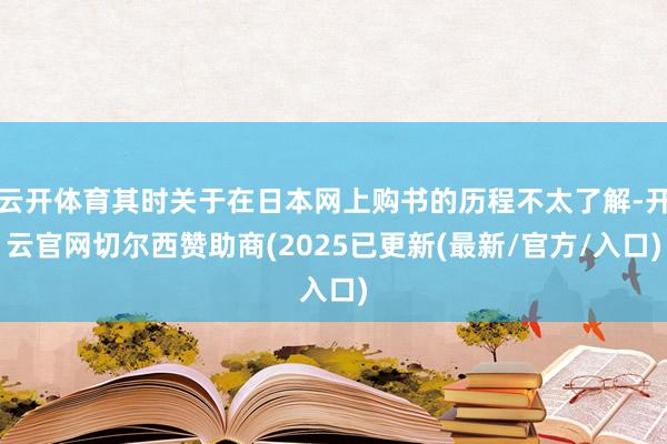 云开体育其时关于在日本网上购书的历程不太了解-开云官网切尔西赞助商(2025已更新(最新/官方/入口)
