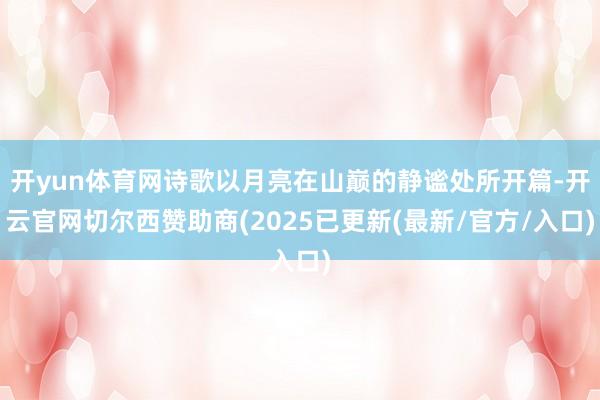 开yun体育网诗歌以月亮在山巅的静谧处所开篇-开云官网切尔西赞助商(2025已更新(最新/官方/入口)