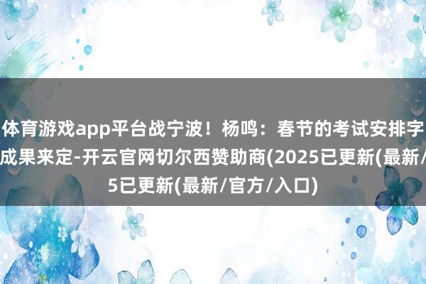 体育游戏app平台战宁波！杨鸣：春节的考试安排字据今天比赛成果来定-开云官网切尔西赞助商(2025已更新(最新/官方/入口)