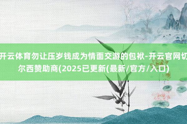 开云体育勿让压岁钱成为情面交游的包袱-开云官网切尔西赞助商(2025已更新(最新/官方/入口)